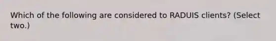 Which of the following are considered to RADUIS clients? (Select two.)