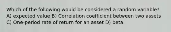 Which of the following would be considered a random variable? A) expected value B) Correlation coefficient between two assets C) One-period rate of return for an asset D) beta