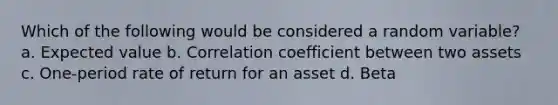 Which of the following would be considered a random variable? a. Expected value b. Correlation coefficient between two assets c. One-period rate of return for an asset d. Beta