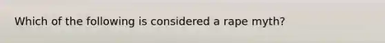 Which of the following is considered a rape myth?