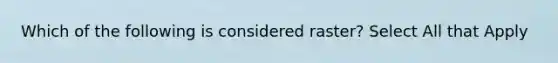 Which of the following is considered raster? Select All that Apply