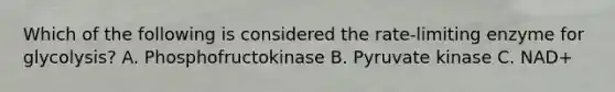 Which of the following is considered the rate-limiting enzyme for glycolysis? A. Phosphofructokinase B. Pyruvate kinase C. NAD+