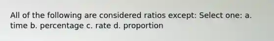 All of the following are considered ratios except: Select one: a. time b. percentage c. rate d. proportion