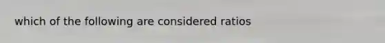 which of the following are considered ratios