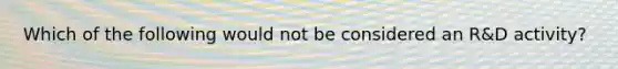 Which of the following would not be considered an R&D activity?