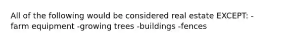 All of the following would be considered real estate EXCEPT: -farm equipment -growing trees -buildings -fences