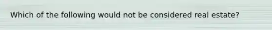 Which of the following would not be considered real estate?
