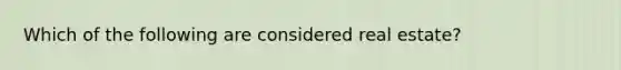 Which of the following are considered real estate?