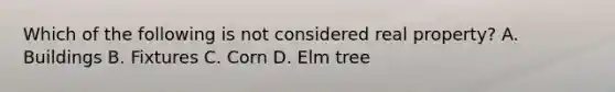 Which of the following is not considered real property? A. Buildings B. Fixtures C. Corn D. Elm tree