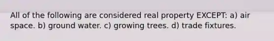 All of the following are considered real property EXCEPT: a) air space. b) ground water. c) growing trees. d) trade fixtures.