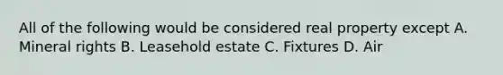 All of the following would be considered real property except A. Mineral rights B. Leasehold estate C. Fixtures D. Air