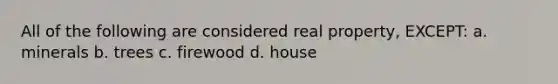 All of the following are considered real property, EXCEPT: a. minerals b. trees c. firewood d. house