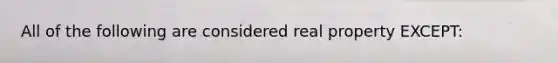 All of the following are considered real property EXCEPT: