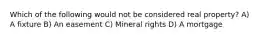 Which of the following would not be considered real property? A) A fixture B) An easement C) Mineral rights D) A mortgage