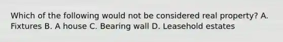 Which of the following would not be considered real property? A. Fixtures B. A house C. Bearing wall D. Leasehold estates
