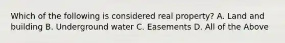 Which of the following is considered real property? A. Land and building B. Underground water C. Easements D. All of the Above
