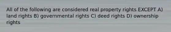 All of the following are considered real property rights EXCEPT A) land rights B) governmental rights C) deed rights D) ownership rights