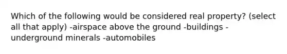 Which of the following would be considered real property? (select all that apply) -airspace above the ground -buildings -underground minerals -automobiles