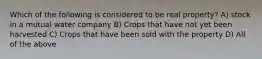 Which of the following is considered to be real property? A) stock in a mutual water company B) Crops that have not yet been harvested C) Crops that have been sold with the property D) All of the above
