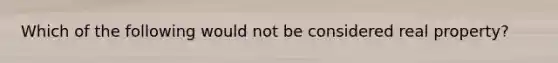 Which of the following would not be considered real property?