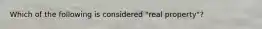 Which of the following is considered "real property"?