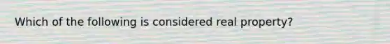 Which of the following is considered real property?