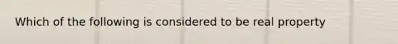 Which of the following is considered to be real property