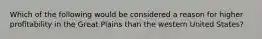 Which of the following would be considered a reason for higher profitability in the Great Plains than the western United States?