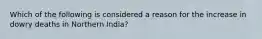 Which of the following is considered a reason for the increase in dowry deaths in Northern India?