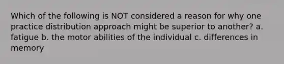 Which of the following is NOT considered a reason for why one practice distribution approach might be superior to another? a. fatigue b. the motor abilities of the individual c. differences in memory