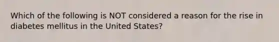 Which of the following is NOT considered a reason for the rise in diabetes mellitus in the United States?