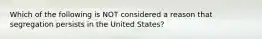 Which of the following is NOT considered a reason that segregation persists in the United States?