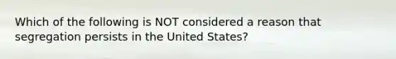 Which of the following is NOT considered a reason that segregation persists in the United States?