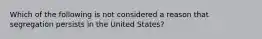 Which of the following is not considered a reason that segregation persists in the United States?