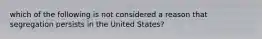 which of the following is not considered a reason that segregation persists in the United States?