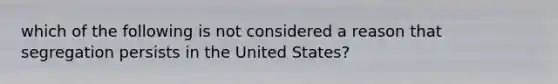 which of the following is not considered a reason that segregation persists in the United States?