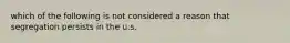 which of the following is not considered a reason that segregation persists in the u.s.