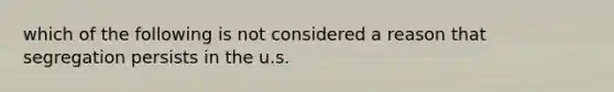 which of the following is not considered a reason that segregation persists in the u.s.