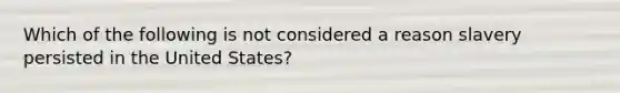 Which of the following is not considered a reason slavery persisted in the United States?