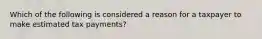 Which of the following is considered a reason for a taxpayer to make estimated tax payments?