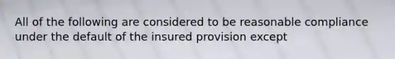 All of the following are considered to be reasonable compliance under the default of the insured provision except