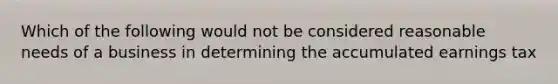 Which of the following would not be considered reasonable needs of a business in determining the accumulated earnings tax