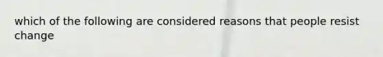 which of the following are considered reasons that people resist change