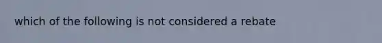 which of the following is not considered a rebate