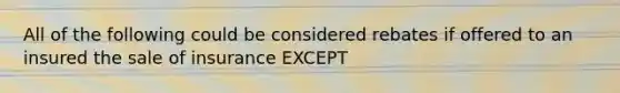 All of the following could be considered rebates if offered to an insured the sale of insurance EXCEPT