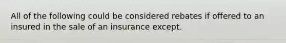 All of the following could be considered rebates if offered to an insured in the sale of an insurance except.