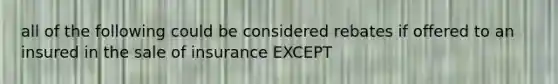 all of the following could be considered rebates if offered to an insured in the sale of insurance EXCEPT