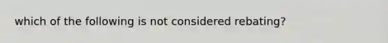 which of the following is not considered rebating?