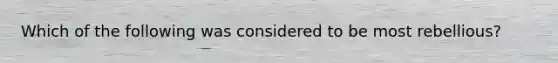 Which of the following was considered to be most rebellious?