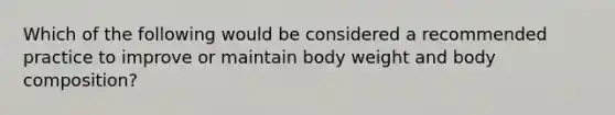 Which of the following would be considered a recommended practice to improve or maintain body weight and body composition?